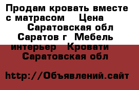 Продам кровать вместе с матрасом  › Цена ­ 20 000 - Саратовская обл., Саратов г. Мебель, интерьер » Кровати   . Саратовская обл.